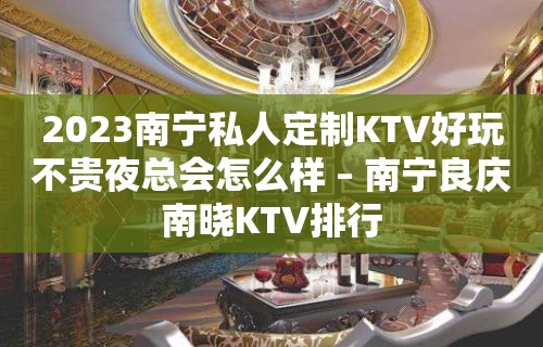 2023南宁私人定制KTV好玩不贵夜总会怎么样 – 南宁良庆南晓KTV排行