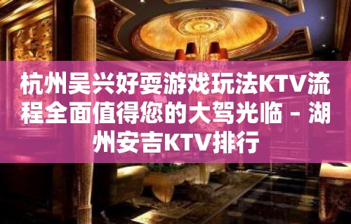 杭州吴兴好耍游戏玩法KTV流程全面值得您的大驾光临 – 湖州安吉KTV排行