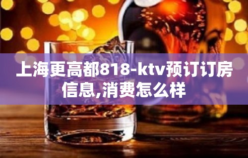 上海更高都818-ktv预订订房信息,消费怎么样