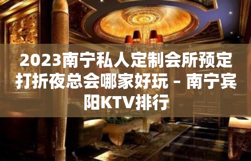 2023南宁私人定制会所预定打折夜总会哪家好玩 – 南宁宾阳KTV排行