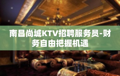 南昌尚城KTV招聘服务员-财务自由把握机遇