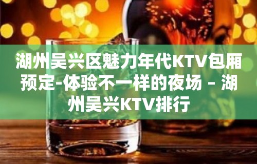 湖州吴兴区魅力年代KTV包厢预定-体验不一样的夜场 – 湖州吴兴KTV排行