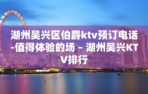 湖州吴兴区伯爵ktv预订电话-值得体验的场 – 湖州吴兴KTV排行