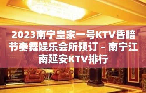 2023南宁皇家一号KTV昏暗节奏舞娱乐会所预订 – 南宁江南延安KTV排行