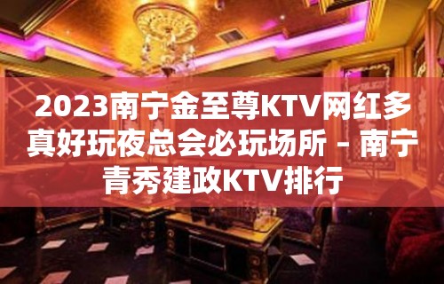 2023南宁金至尊KTV网红多真好玩夜总会必玩场所 – 南宁青秀建政KTV排行