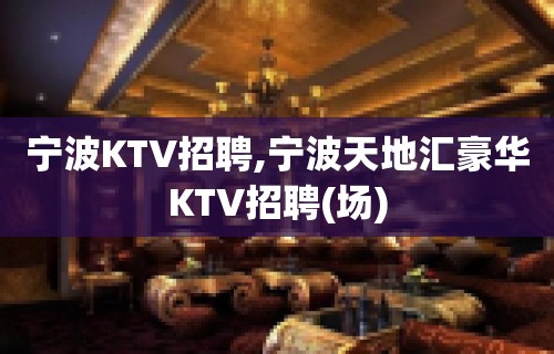 宁波KTV招聘,宁波天地汇豪华KTV招聘(场)