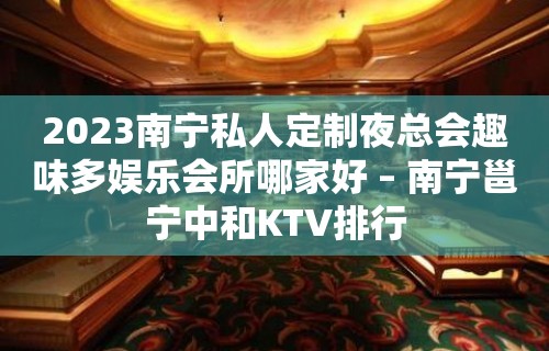 2023南宁私人定制夜总会趣味多娱乐会所哪家好 – 南宁邕宁中和KTV排行