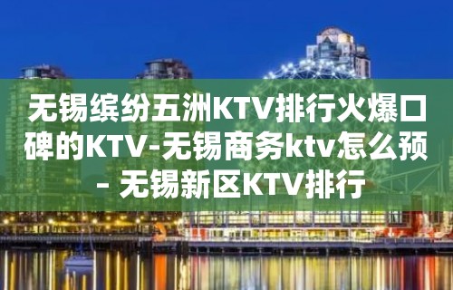 无锡缤纷五洲KTV排行火爆口碑的KTV-无锡商务ktv怎么预 – 无锡新区KTV排行