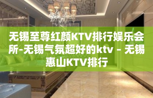 无锡至尊红颜KTV排行娱乐会所-无锡气氛超好的ktv – 无锡惠山KTV排行