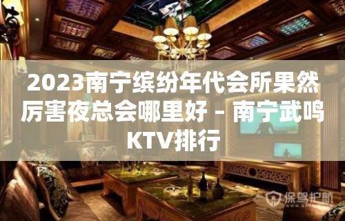 2023南宁缤纷年代会所果然厉害夜总会哪里好 – 南宁武鸣KTV排行