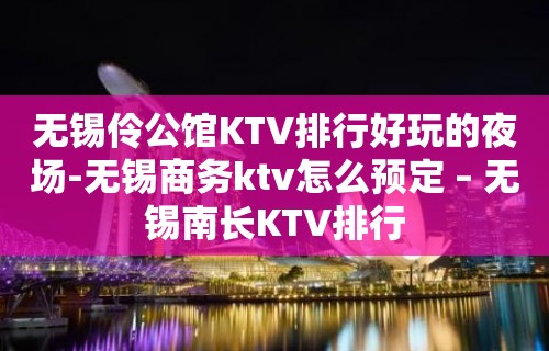 无锡伶公馆KTV排行好玩的夜场-无锡商务ktv怎么预定 – 无锡南长KTV排行