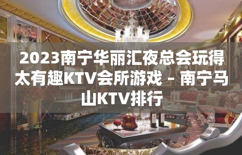 2023南宁华丽汇夜总会玩得太有趣KTV会所游戏 – 南宁马山KTV排行