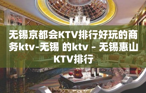 无锡京都会KTV排行好玩的商务ktv-无锡 的ktv – 无锡惠山KTV排行