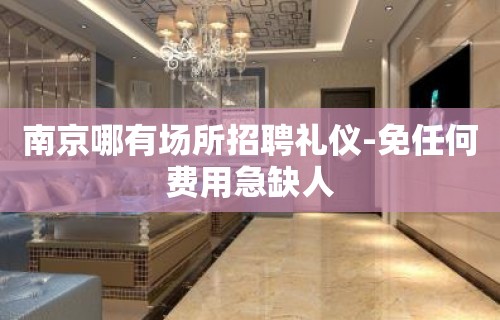 南京哪有场所招聘礼仪-免任何费用急缺人