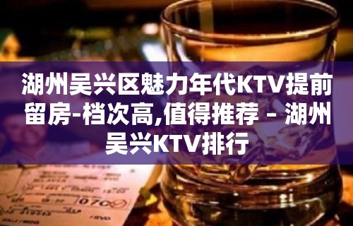 湖州吴兴区魅力年代KTV提前留房-档次高,值得推荐 – 湖州吴兴KTV排行