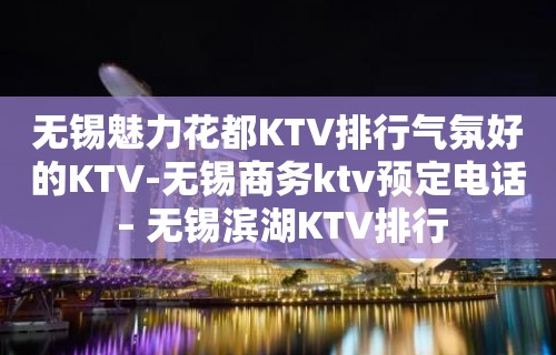 无锡魅力花都KTV排行气氛好的KTV-无锡商务ktv预定电话 – 无锡滨湖KTV排行