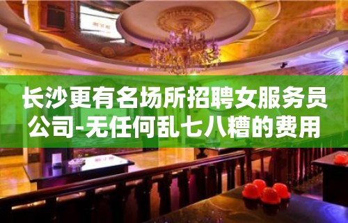 长沙更有名场所招聘女服务员公司-无任何乱七八糟的费用