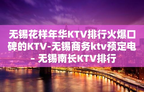 无锡花样年华KTV排行火爆口碑的KTV-无锡商务ktv预定电 – 无锡南长KTV排行