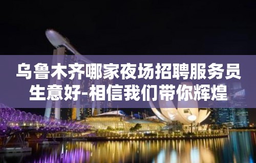 乌鲁木齐哪家夜场招聘服务员生意好-相信我们带你辉煌