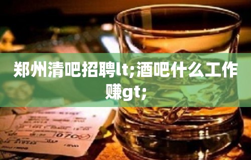 郑州清吧招聘lt;酒吧什么工作赚gt;