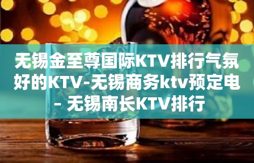 无锡金至尊国际KTV排行气氛好的KTV-无锡商务ktv预定电 – 无锡南长KTV排行