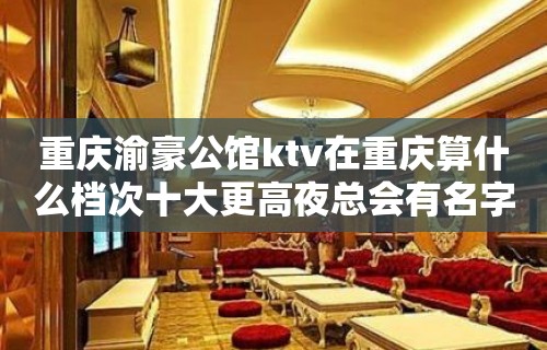 重庆渝豪公馆ktv在重庆算什么档次十大更高夜总会有名字