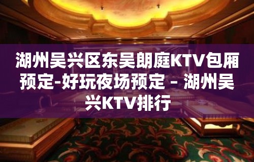 湖州吴兴区东吴朗庭KTV包厢预定-好玩夜场预定 – 湖州吴兴KTV排行