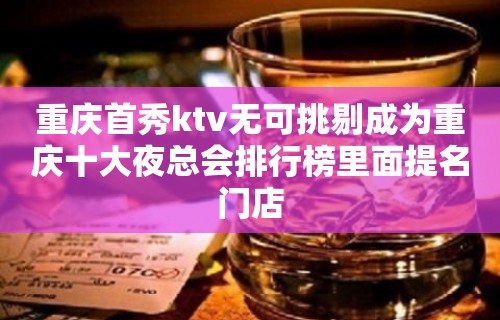 重庆首秀ktv无可挑剔成为重庆十大夜总会排行榜里面提名门店