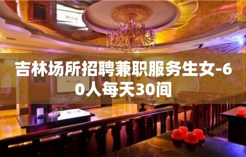 吉林场所招聘兼职服务生女-60人每天30间