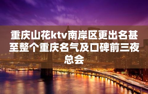 重庆山花ktv南岸区更出名甚至整个重庆名气及口碑前三夜总会