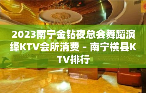 2023南宁金钻夜总会舞蹈演绎KTV会所消费 – 南宁横县KTV排行