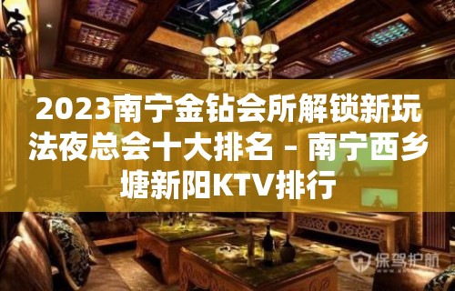 2023南宁金钻会所解锁新玩法夜总会十大排名 – 南宁西乡塘新阳KTV排行