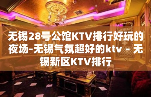 无锡28号公馆KTV排行好玩的夜场-无锡气氛超好的ktv – 无锡新区KTV排行