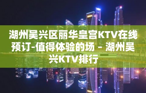 湖州吴兴区丽华皇宫KTV在线预订-值得体验的场 – 湖州吴兴KTV排行