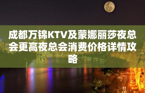 成都万锦KTV及蒙娜丽莎夜总会更高夜总会消费价格详情攻略