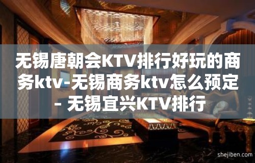 无锡唐朝会KTV排行好玩的商务ktv-无锡商务ktv怎么预定 – 无锡宜兴KTV排行