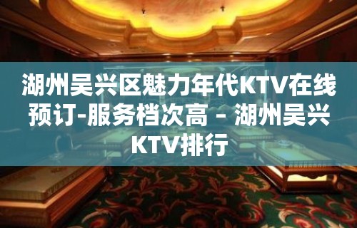 湖州吴兴区魅力年代KTV在线预订-服务档次高 – 湖州吴兴KTV排行