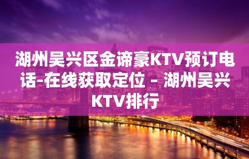 湖州吴兴区金谛豪KTV预订电话-在线获取定位 – 湖州吴兴KTV排行