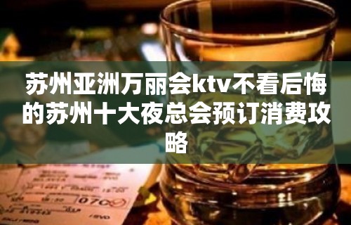 苏州亚洲万丽会ktv不看后悔的苏州十大夜总会预订消费攻略