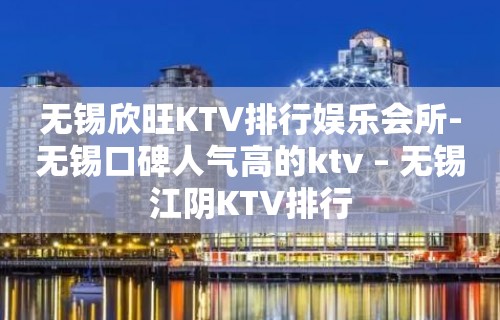 无锡欣旺KTV排行娱乐会所-无锡口碑人气高的ktv – 无锡江阴KTV排行