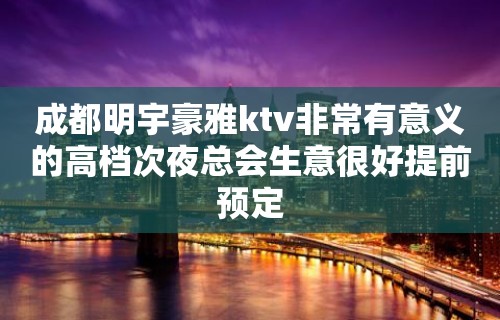 成都明宇豪雅ktv非常有意义的高档次夜总会生意很好提前预定