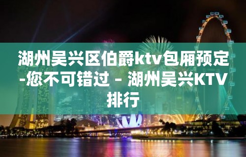 湖州吴兴区伯爵ktv包厢预定-您不可错过 – 湖州吴兴KTV排行