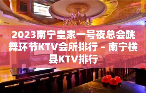 2023南宁皇家一号夜总会跳舞环节KTV会所排行 – 南宁横县KTV排行