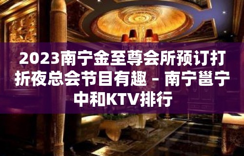 2023南宁金至尊会所预订打折夜总会节目有趣 – 南宁邕宁中和KTV排行