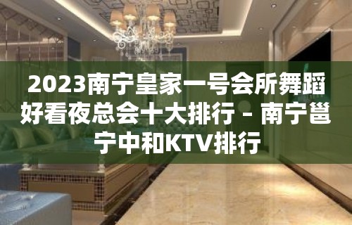 2023南宁皇家一号会所舞蹈好看夜总会十大排行 – 南宁邕宁中和KTV排行