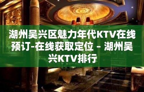 湖州吴兴区魅力年代KTV在线预订-在线获取定位 – 湖州吴兴KTV排行