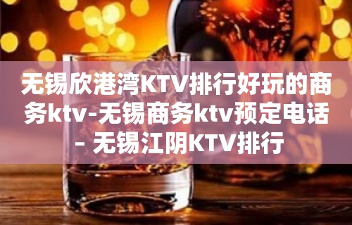 无锡欣港湾KTV排行好玩的商务ktv-无锡商务ktv预定电话 – 无锡江阴KTV排行