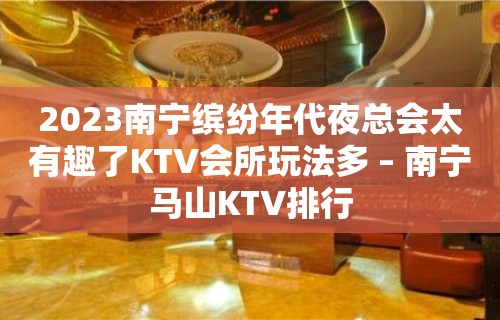 2023南宁缤纷年代夜总会太有趣了KTV会所玩法多 – 南宁马山KTV排行