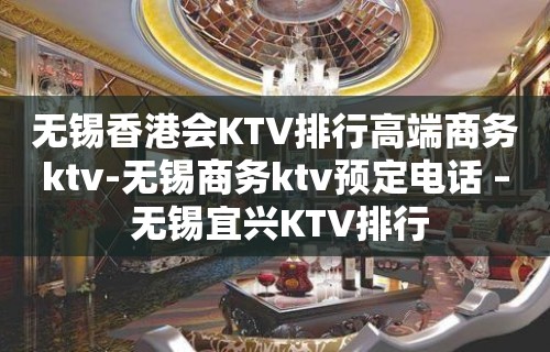 无锡香港会KTV排行高端商务ktv-无锡商务ktv预定电话 – 无锡宜兴KTV排行