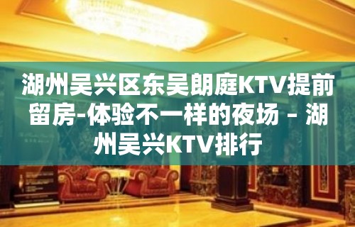 湖州吴兴区东吴朗庭KTV提前留房-体验不一样的夜场 – 湖州吴兴KTV排行